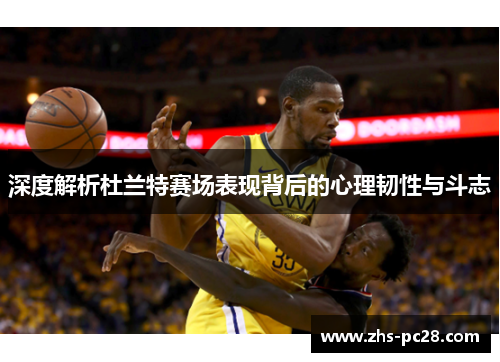 深度解析杜兰特赛场表现背后的心理韧性与斗志