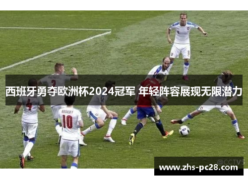 西班牙勇夺欧洲杯2024冠军 年轻阵容展现无限潜力