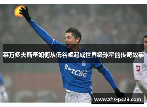 莱万多夫斯基如何从低谷崛起成世界级球星的传奇故事