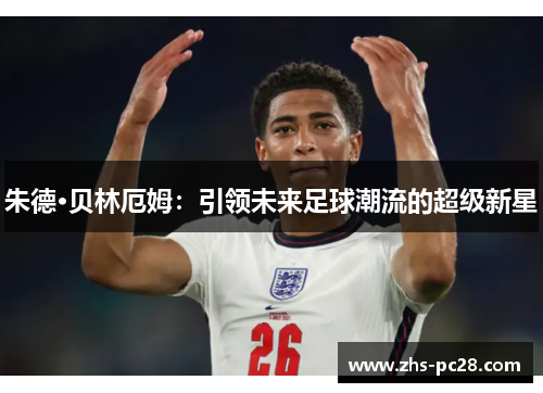 朱德·贝林厄姆：引领未来足球潮流的超级新星