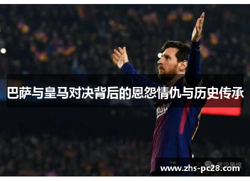 巴萨与皇马对决背后的恩怨情仇与历史传承