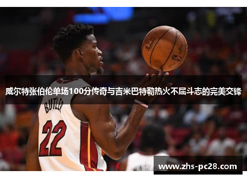 威尔特张伯伦单场100分传奇与吉米巴特勒热火不屈斗志的完美交锋