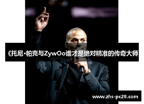 《托尼·帕克与ZywOo谁才是绝对精准的传奇大师》