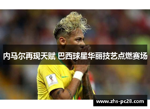 内马尔再现天赋 巴西球星华丽技艺点燃赛场