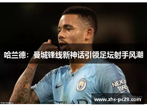 哈兰德：曼城锋线新神话引领足坛射手风潮