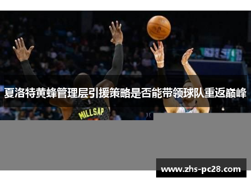 夏洛特黄蜂管理层引援策略是否能带领球队重返巅峰
