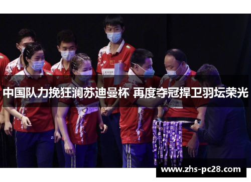 中国队力挽狂澜苏迪曼杯 再度夺冠捍卫羽坛荣光