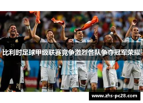 比利时足球甲级联赛竞争激烈各队争夺冠军荣耀