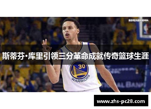 斯蒂芬·库里引领三分革命成就传奇篮球生涯