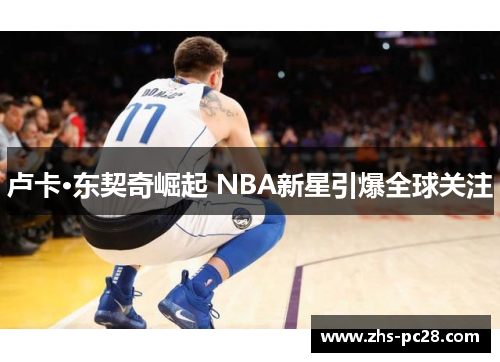 卢卡·东契奇崛起 NBA新星引爆全球关注