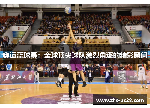 奥运篮球赛：全球顶尖球队激烈角逐的精彩瞬间