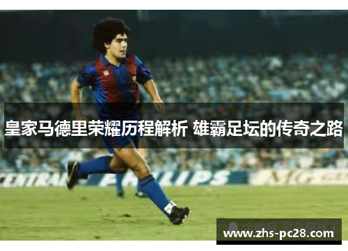 皇家马德里荣耀历程解析 雄霸足坛的传奇之路