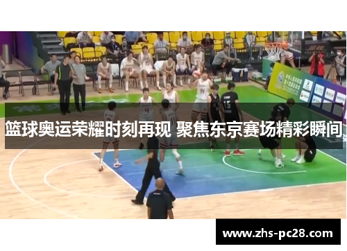 篮球奥运荣耀时刻再现 聚焦东京赛场精彩瞬间