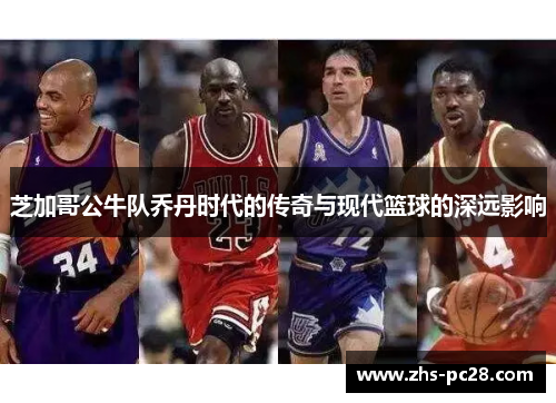 芝加哥公牛队乔丹时代的传奇与现代篮球的深远影响