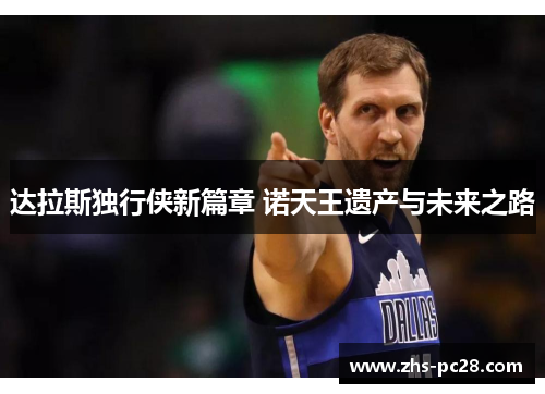 达拉斯独行侠新篇章 诺天王遗产与未来之路