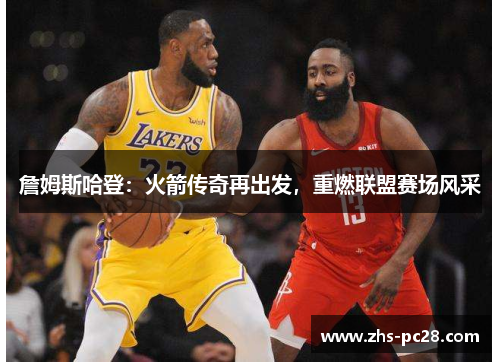 詹姆斯哈登：火箭传奇再出发，重燃联盟赛场风采