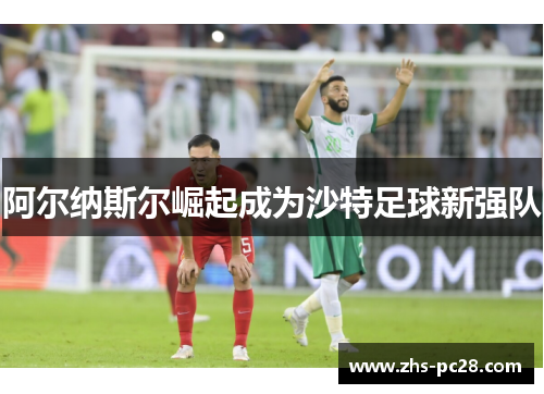 阿尔纳斯尔崛起成为沙特足球新强队