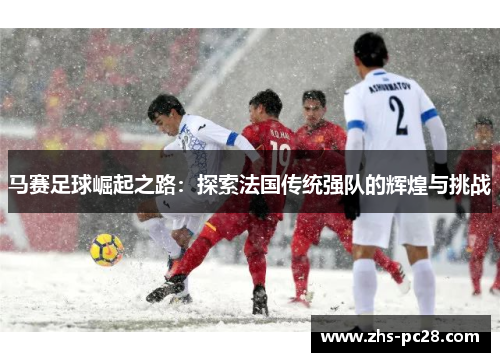 马赛足球崛起之路：探索法国传统强队的辉煌与挑战