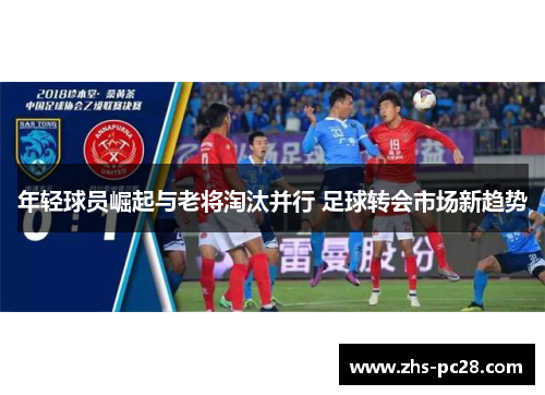 年轻球员崛起与老将淘汰并行 足球转会市场新趋势