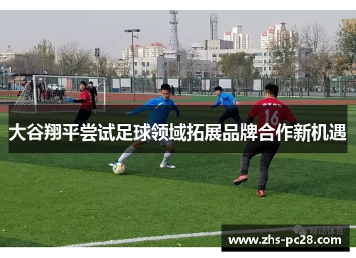 大谷翔平尝试足球领域拓展品牌合作新机遇