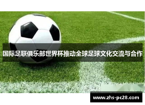 国际足联俱乐部世界杯推动全球足球文化交流与合作