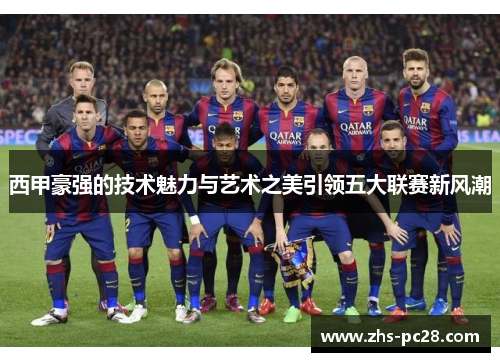 西甲豪强的技术魅力与艺术之美引领五大联赛新风潮