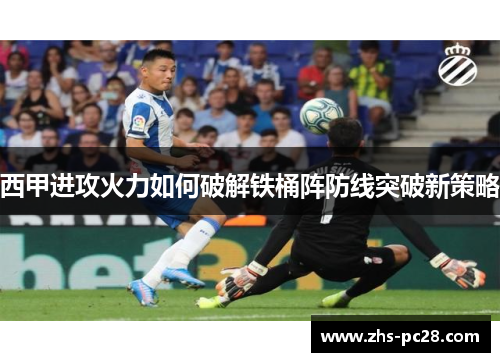 西甲进攻火力如何破解铁桶阵防线突破新策略