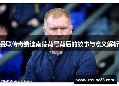 曼联传奇费迪南德背号背后的故事与意义解析