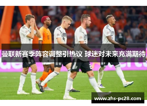 曼联新赛季阵容调整引热议 球迷对未来充满期待