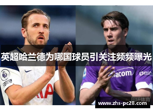 英超哈兰德为哪国球员引关注频频曝光