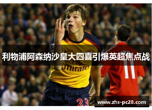 利物浦阿森纳沙皇大四喜引爆英超焦点战