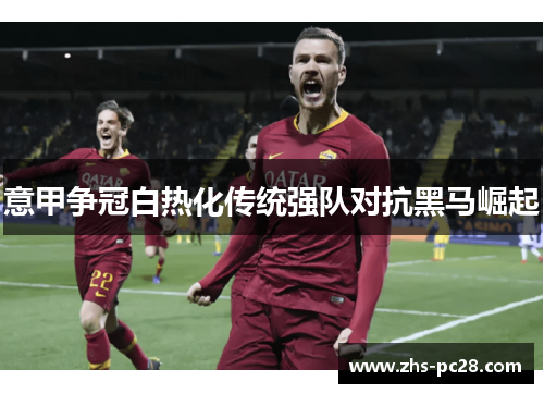 意甲争冠白热化传统强队对抗黑马崛起