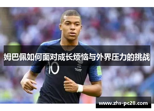 姆巴佩如何面对成长烦恼与外界压力的挑战