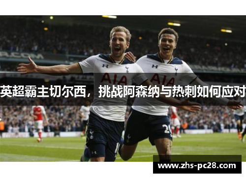 英超霸主切尔西，挑战阿森纳与热刺如何应对