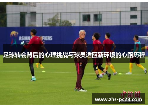 足球转会背后的心理挑战与球员适应新环境的心路历程