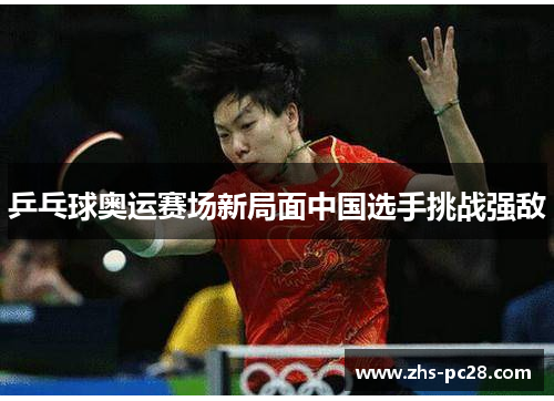 乒乓球奥运赛场新局面中国选手挑战强敌