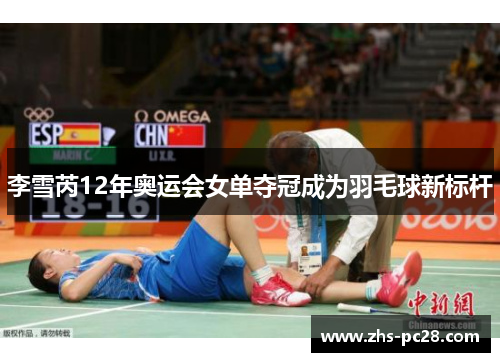 李雪芮12年奥运会女单夺冠成为羽毛球新标杆